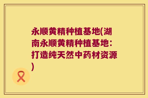永顺黄精种植基地(湖南永顺黄精种植基地：打造纯天然材资源)