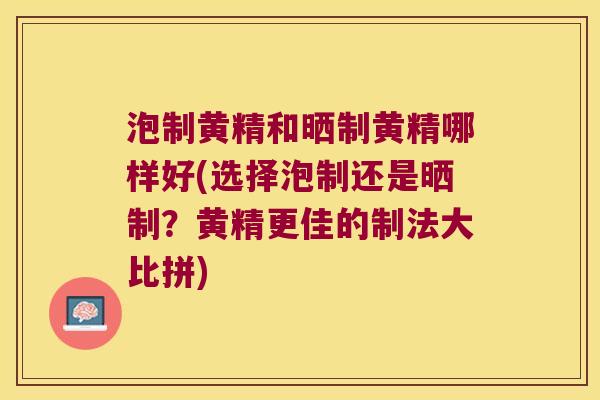 泡制黄精和晒制黄精哪样好(选择泡制还是晒制？黄精更佳的制法大比拼)