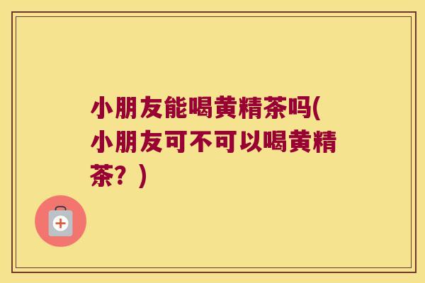 小朋友能喝黄精茶吗(小朋友可不可以喝黄精茶?) 小朋友能喝黄精茶吗(小朋友可不可以喝黄精茶?)