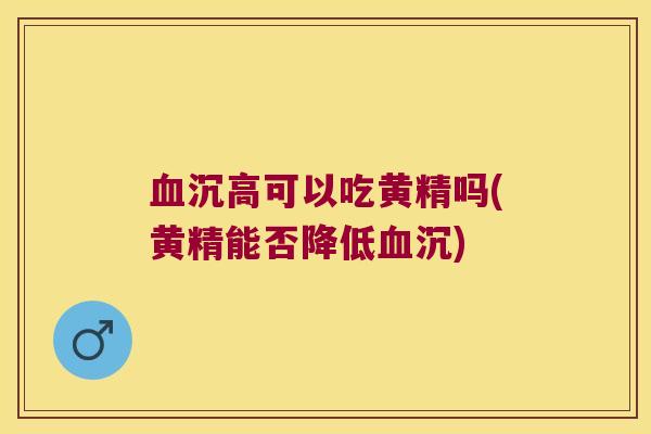 沉高可以吃黄精吗(黄精能否降低沉) 沉高可以吃黄精吗(黄精能否降低沉)