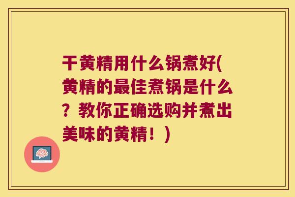 干黄精用什么锅煮好(黄精的佳煮锅是什么?教你正确选购并煮出美味的黄精!) 干黄精用什么锅煮好(黄精的佳煮锅是什么?教你正确选购并煮出美味的黄精!)