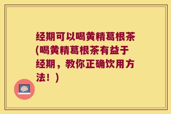 经期可以喝黄精葛根茶(喝黄精葛根茶有益于经期,教你正确饮用方法!) 经期可以喝黄精葛根茶(喝黄精葛根茶有益于经期,教你正确饮用方法!)