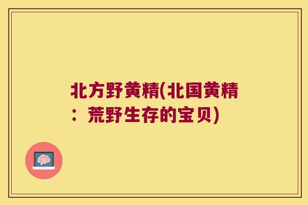 北方野黄精(北国黄精：荒野生存的宝贝)