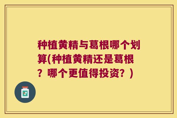 种植黄精与葛根哪个划算(种植黄精还是葛根？哪个更值得投资？)
