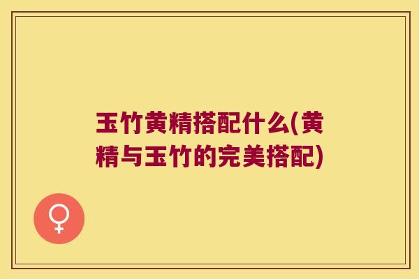 玉竹黄精搭配什么(黄精与玉竹的完美搭配) 玉竹黄精搭配什么(黄精与玉竹的完美搭配)