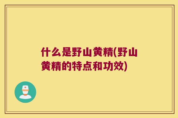 什么是野山黄精(野山黄精的特点和功效)