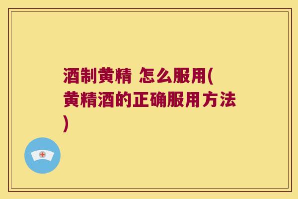 酒制黄精 怎么服用(黄精酒的正确服用方法) 酒制黄精 怎么服用(黄精酒的正确服用方法)