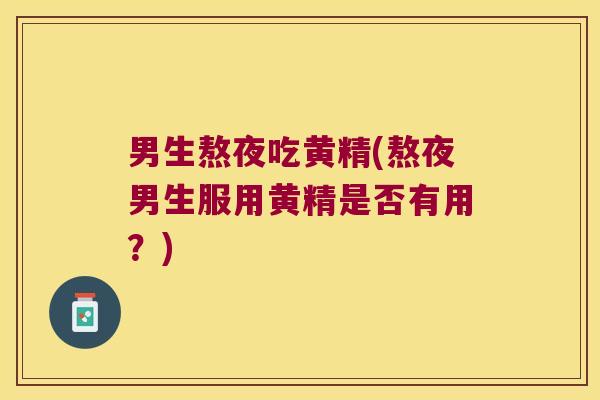 男生熬夜吃黄精(熬夜男生服用黄精是否有用?) 男生熬夜吃黄精(熬夜男生服用黄精是否有用?)