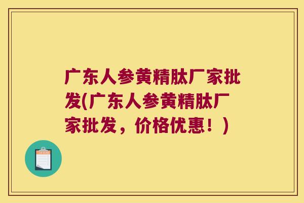 广东人参黄精肽厂家批发(广东人参黄精肽厂家批发,价格优惠!) 广东人参黄精肽厂家批发(广东人参黄精肽厂家批发,价格优惠!)