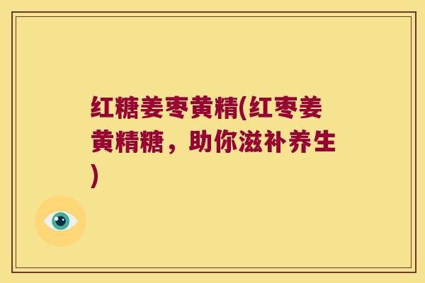 红糖姜枣黄精(红枣姜黄精糖，助你滋补养生)