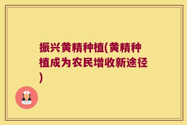 振兴黄精种植(黄精种植成为农民增收新途径) 振兴黄精种植(黄精种植成为农民增收新途径)