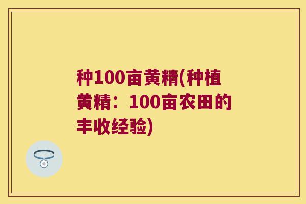 种100亩黄精(种植黄精:100亩农田的丰收经验) 种100亩黄精(种植黄精:100亩农田的丰收经验)