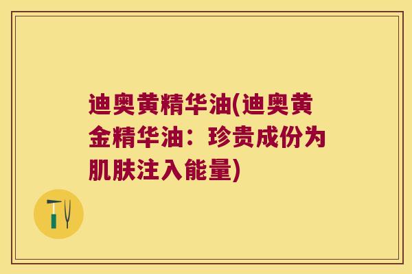 迪奥黄精华油(迪奥黄金精华油:珍贵成份为注入能量) 迪奥黄精华油(迪奥黄金精华油:珍贵成份为注入能量)