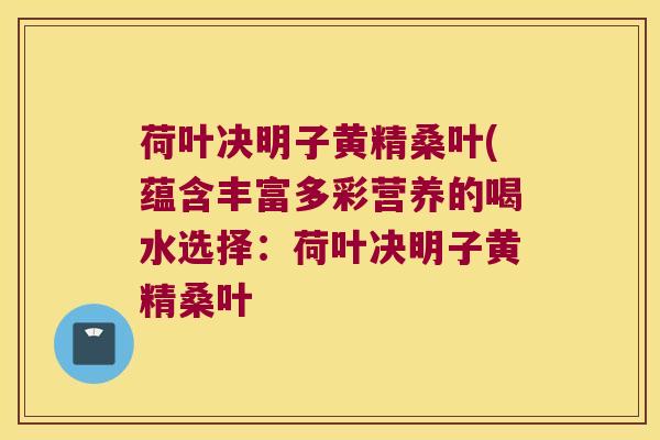 荷叶决明子黄精桑叶(蕴含丰富多彩营养的喝水选择:荷叶决明子黄精桑叶 荷叶决明子黄精桑叶(蕴含丰富多彩营养的喝水选择:荷叶决明子黄精桑叶