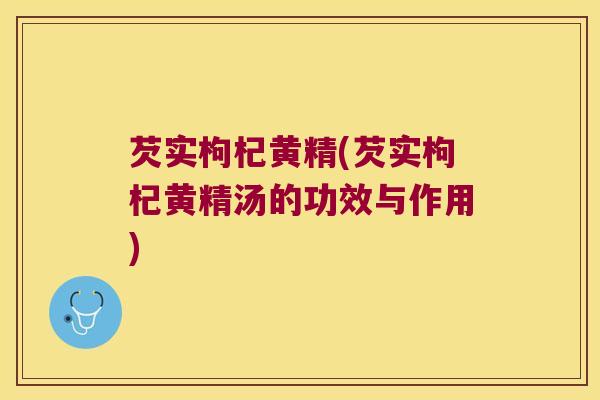 芡实枸杞黄精(芡实枸杞黄精汤的功效与作用) 芡实枸杞黄精(芡实枸杞黄精汤的功效与作用)