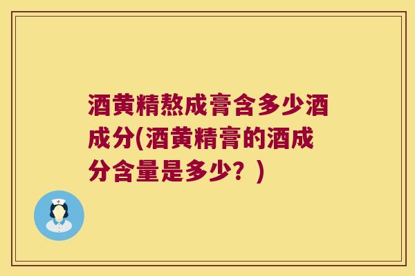 酒黄精熬成膏含多少酒成分(酒黄精膏的酒成分含量是多少？)