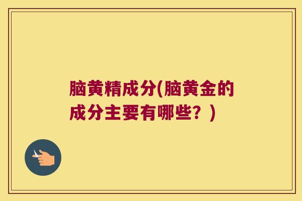 脑黄精成分(脑黄金的成分主要有哪些？)