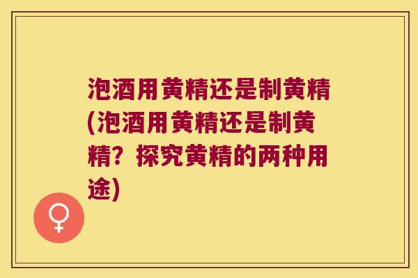 泡酒用黄精还是制黄精(泡酒用黄精还是制黄精?探究黄精的两种用途) 泡酒用黄精还是制黄精(泡酒用黄精还是制黄精?探究黄精的两种用途)