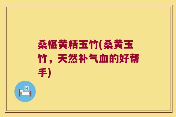 桑椹黄精玉竹(桑黄玉竹，天然的好帮手)