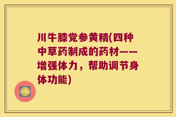 川牛膝党参黄精(四种中草药制成的药材——增强体力,帮助调节身体功能) 川牛膝党参黄精(四种中草药制成的药材——增强体力,帮助调节身体功能)