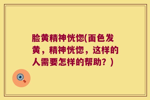 脸黄精神恍惚(面色发黄，精神恍惚，这样的人需要怎样的帮助？)
