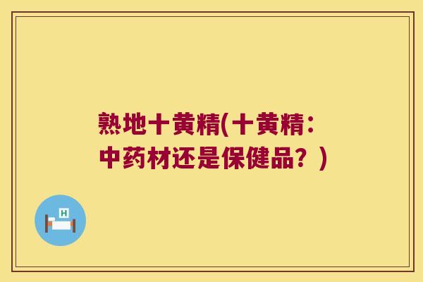 熟地十黄精(十黄精:材还是保健品?) 熟地十黄精(十黄精:材还是保健品?)