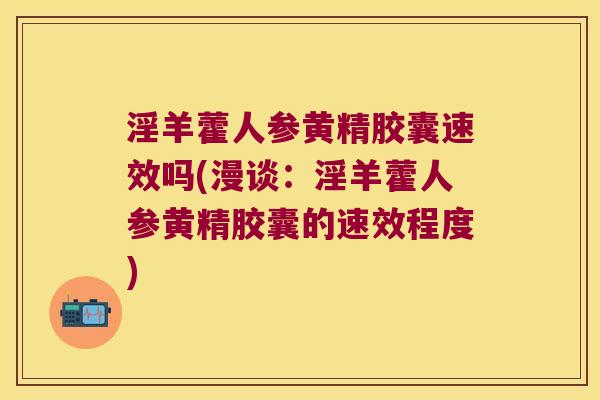 淫羊藿人参黄精胶囊速效吗(漫谈：淫羊藿人参黄精胶囊的速效程度)