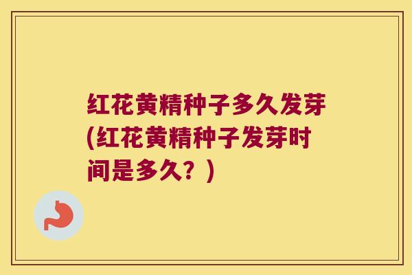 红花黄精种子多久发芽(红花黄精种子发芽时间是多久？)