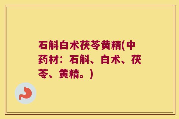 石斛白术茯苓黄精(材：石斛、白术、茯苓、黄精。)