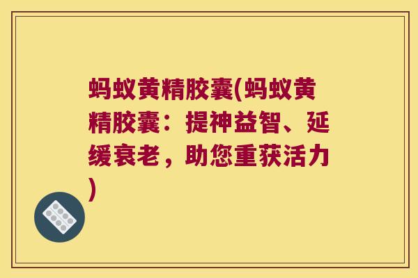 蚂蚁黄精胶囊(蚂蚁黄精胶囊：提神益智、延缓，助您重获活力)