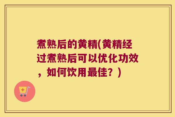 煮熟后的黄精(黄精经过煮熟后可以优化功效，如何饮用佳？)