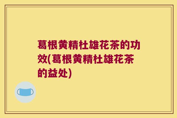 葛根黄精杜雄花茶的功效(葛根黄精杜雄花茶的益处)