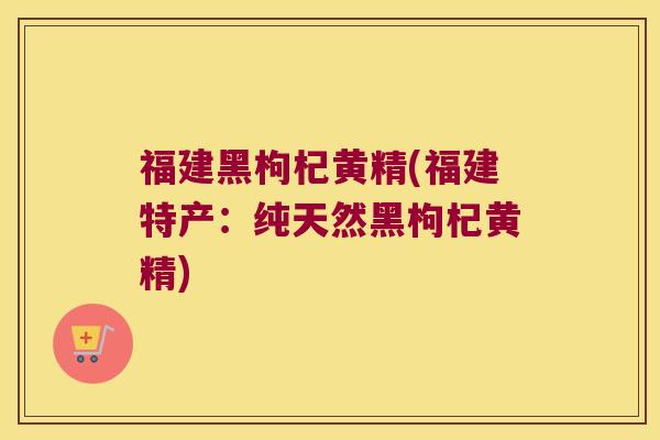 福建黑枸杞黄精(福建特产:纯天然黑枸杞黄精) 福建黑枸杞黄精(福建特产:纯天然黑枸杞黄精)