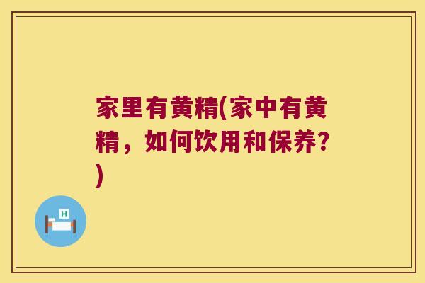 家里有黄精(家中有黄精,如何饮用和保养?) 家里有黄精(家中有黄精,如何饮用和保养?)