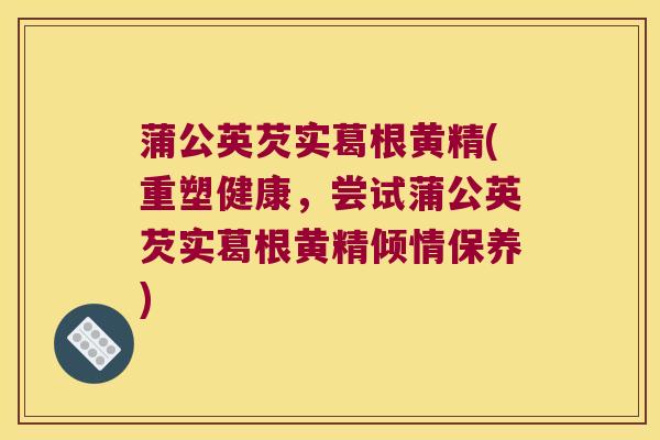 蒲公英芡实葛根黄精(重塑健康,尝试蒲公英芡实葛根黄精倾情保养) 蒲公英芡实葛根黄精(重塑健康,尝试蒲公英芡实葛根黄精倾情保养)