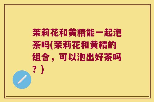 茉莉花和黄精能一起泡茶吗(茉莉花和黄精的组合，可以泡出好茶吗？)