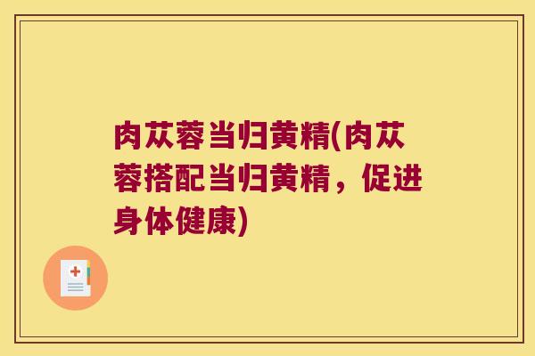 肉苁蓉当归黄精(肉苁蓉搭配当归黄精，促进身体健康)