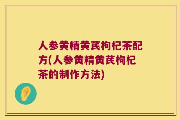 人参黄精黄芪枸杞茶配方(人参黄精黄芪枸杞茶的制作方法)