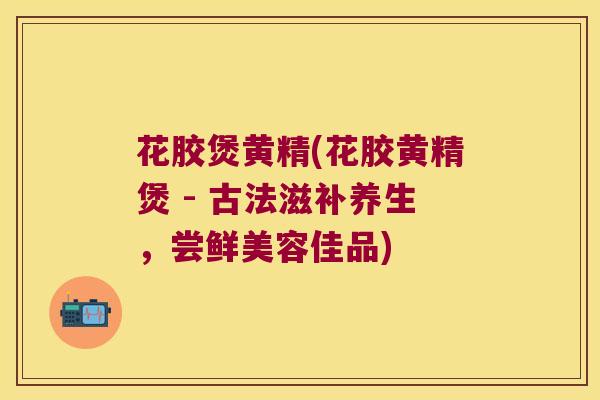 花胶煲黄精(花胶黄精煲 - 古法滋补养生,尝鲜美容佳品) 花胶煲黄精(花胶黄精煲 - 古法滋补养生,尝鲜美容佳品)