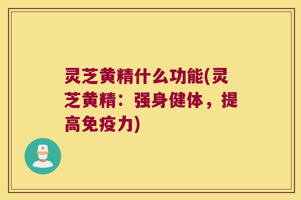 灵芝黄精什么功能(灵芝黄精:强身健体,提高力) 灵芝黄精什么功能(灵芝黄精:强身健体,提高力)