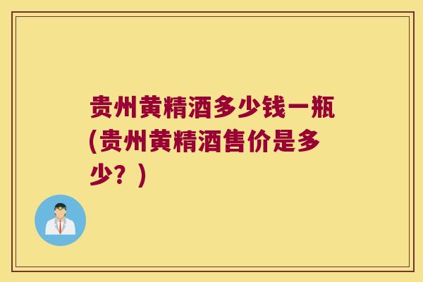 贵州黄精酒多少钱一瓶(贵州黄精酒售价是多少?) 贵州黄精酒多少钱一瓶(贵州黄精酒售价是多少?)