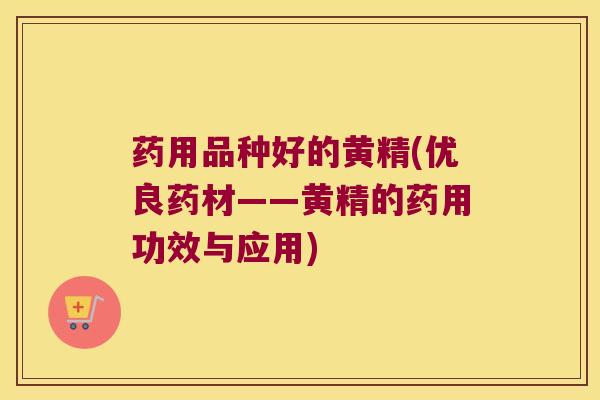 药用品种好的黄精(优良药材——黄精的药用功效与应用) 药用品种好的黄精(优良药材——黄精的药用功效与应用)