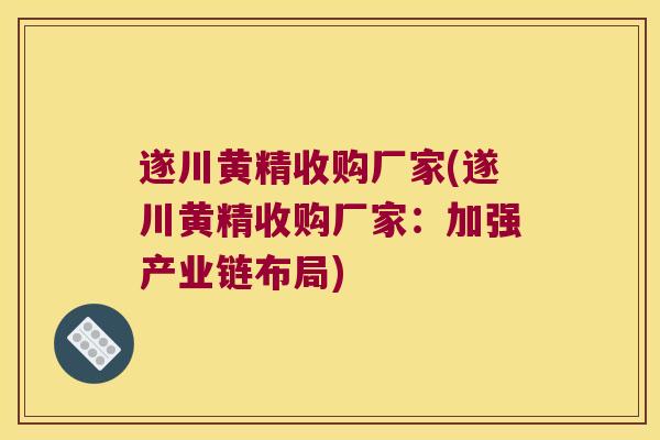 遂川黄精收购厂家(遂川黄精收购厂家：加强产业链布局)