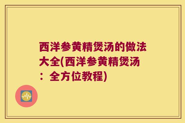 西洋参黄精煲汤的做法大全(西洋参黄精煲汤：全方位教程)