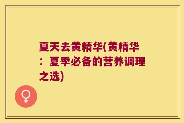 夏天去黄精华(黄精华:夏季必备的营养调理之选) 夏天去黄精华(黄精华:夏季必备的营养调理之选)