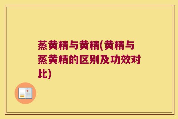 蒸黄精与黄精(黄精与蒸黄精的区别及功效对比)
