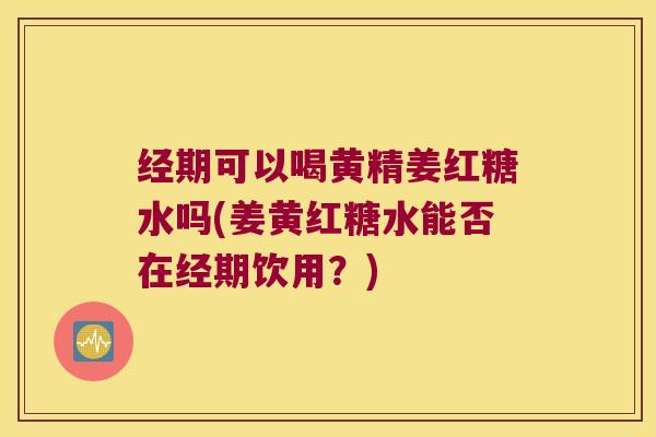 经期可以喝黄精姜红糖水吗(姜黄红糖水能否在经期饮用?) 经期可以喝黄精姜红糖水吗(姜黄红糖水能否在经期饮用?)