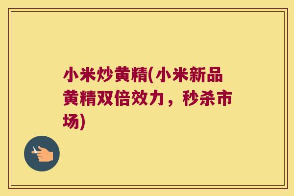 小米炒黄精(小米新品黄精双倍效力，秒杀市场)
