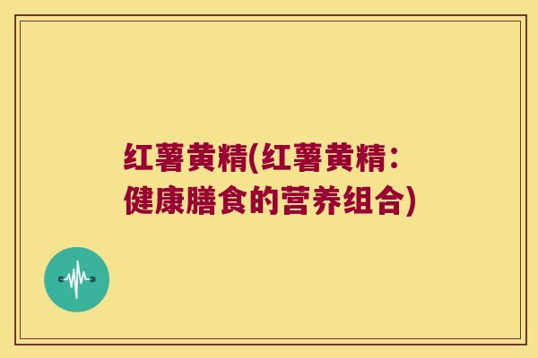红薯黄精(红薯黄精:健康膳食的营养组合) 红薯黄精(红薯黄精:健康膳食的营养组合)
