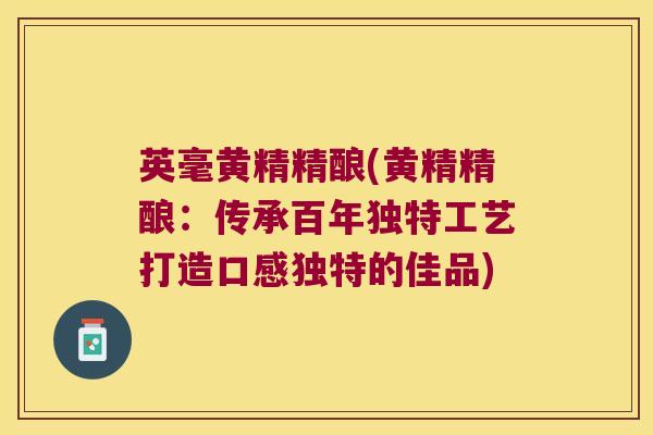 英毫黄精精酿(黄精精酿:传承百年独特工艺打造口感独特的佳品) 英毫黄精精酿(黄精精酿:传承百年独特工艺打造口感独特的佳品)